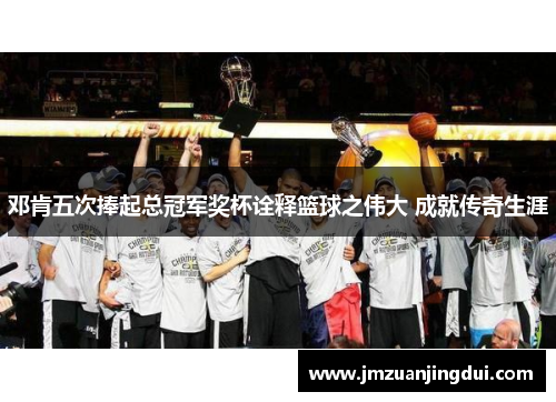 邓肯五次捧起总冠军奖杯诠释篮球之伟大 成就传奇生涯