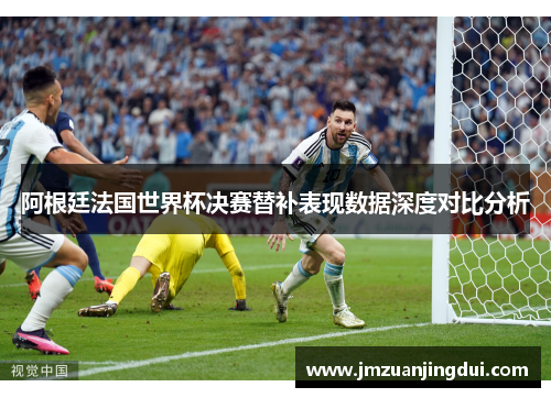 阿根廷法国世界杯决赛替补表现数据深度对比分析