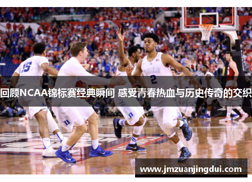 回顾NCAA锦标赛经典瞬间 感受青春热血与历史传奇的交织