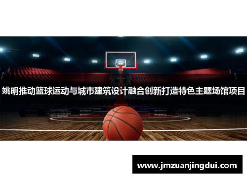 姚明推动篮球运动与城市建筑设计融合创新打造特色主题场馆项目