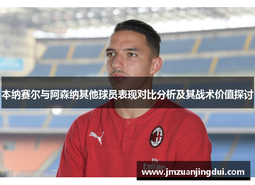 本纳赛尔与阿森纳其他球员表现对比分析及其战术价值探讨