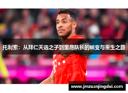 托利索：从拜仁天选之子到里昂队长的蜕变与重生之路