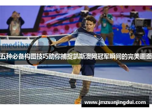 五种必备构图技巧助你捕捉凯斯澳网冠军瞬间的完美画面