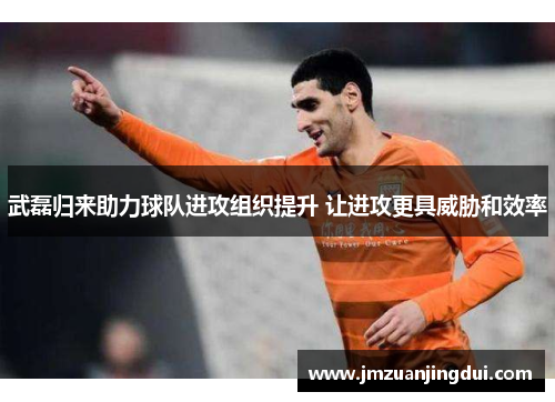 武磊归来助力球队进攻组织提升 让进攻更具威胁和效率