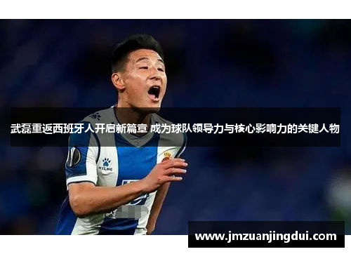 武磊重返西班牙人开启新篇章 成为球队领导力与核心影响力的关键人物