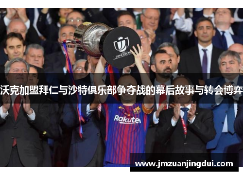 沃克加盟拜仁与沙特俱乐部争夺战的幕后故事与转会博弈