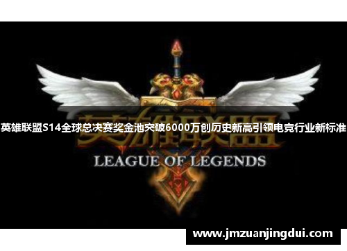 英雄联盟S14全球总决赛奖金池突破6000万创历史新高引领电竞行业新标准