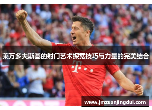 莱万多夫斯基的射门艺术探索技巧与力量的完美结合