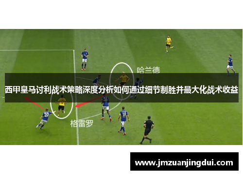 西甲皇马讨利战术策略深度分析如何通过细节制胜并最大化战术收益 西甲皇马讨利战术策略深度分析如何通过细节制胜并最大化战术收益