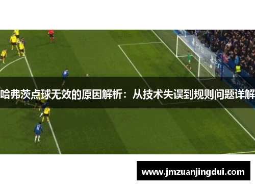 哈弗茨点球无效的原因解析：从技术失误到规则问题详解